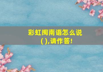 彩虹闽南语怎么说( ),请作答!